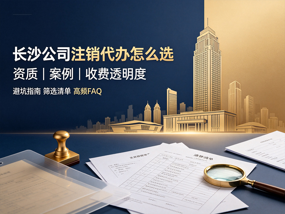 长沙公司注销代办怎么选：资质、案例、收费透明度三维度（附筛选清单与FAQ）