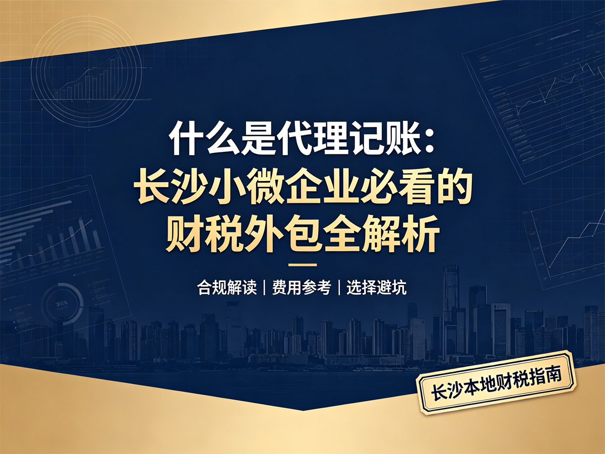 什么是代理记账：长沙小微企业必看的财税外包全解析